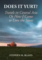 Does it Yurt? Travels in Central Asia  Or  How I Came to Love the Stans - Stephen Bland M