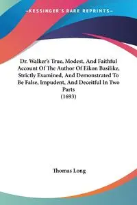 Dr. Walker's True, Modest, And Faithful Account Of The Author Of Eikon Basilike, Strictly Examined, And Demonstrated To Be False, Impudent, And Deceitful In Two Parts (1693) - Long Thomas