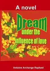 Dream under the influence of love (a novel) - Raphael Antoine Archange