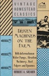 Driven Machines on the Farm - With Information on Water Pumps, Elevation Machinery, Root Pulpers and Dynamos - Shearer Herbert A.