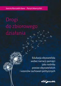 Drogi do zbiorowego działania. Edukacja obywatelska wobec narracji pamięci jako nośnika postaw obywatelskich i wzorców zachowań politycznych - Joanna Marszałek-Kawa, Patryk Wawrzyński