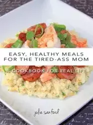 Easy, Healthy Meals for the Tired-Ass Mom - Sanford Julie