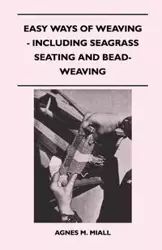 Easy Ways of Weaving - Including Seagrass Seating and Bead-Weaving - Agnes M. Miall