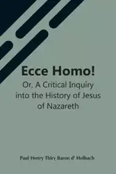 Ecce Homo! Or, A Critical Inquiry Into The History Of Jesus Of Nazareth; Being A Rational Analysis Of The Gospels - Henry Paul Thiry Baron d' Holbach
