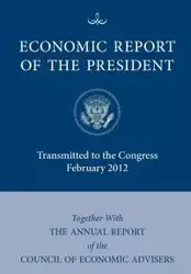 Economic Report of the President, Transmitted to the Congress February 2012 Together with the Annual Report of the Council of Economic Advisors - Executive Office of the President