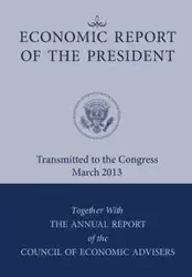 Economic Report of the President, Transmitted to the Congress March 2013 Together with the Annual Report of the Council of Economic Advisors - Executive Office of the President