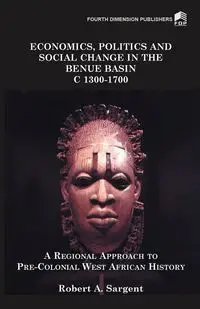 Economics, Politics and Social Change in the Benue Basin C1300-1700 - Robert Sargent A