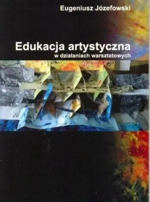 Edukacja artystyczna w działaniach warsztatowych - Eugeniusz Józefowski