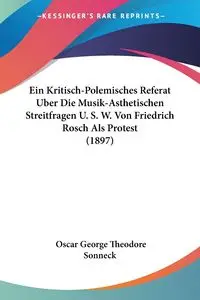 Ein Kritisch-Polemisches Referat Uber Die Musik-Asthetischen Streitfragen U. S. W. Von Friedrich Rosch Als Protest (1897) - Oscar George Theodore Sonneck