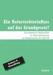 Ein Naturrechtseinfluss auf das Grundgesetz?. Eine kommentierte Rekonstruktion der Naturrechtsdiskussion im Parlamentarischen Rat 1948-1949 - Gundling Lukas C.