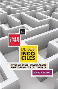 El laberinto de los indóciles. Estudios sobre historiografía puertorriqueña del siglo 19 - Mario R. Cancel