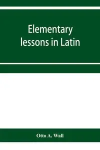 Elementary lessons in Latin - A. Otto Wall