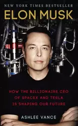 Elon Musk: How the Billionaire CEO of SpaceX and Tesla is Shaping our Future - Ashlee Vance