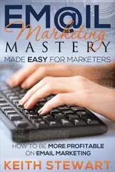 Email Marketing Mastery Made Easy for Marketers - Stewart Keith