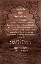 English and American Furniture - A Pictorial Handbook of Fine Furniture Made in Great Britain and in the American Colonies, Some in the Sixteenth Century but Principally in the Seventeenth, Eighteenth and Early Nineteenth Centuries - Herbert Cescinsky