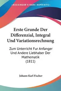 Erste Grunde Der Differenzial, Integral Und Variationsrechnung - Karl Fischer Johann