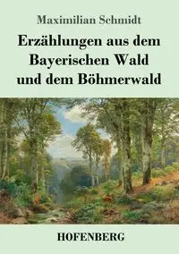 Erzählungen aus dem Bayerischen Wald und dem Böhmerwald - Schmidt Maximilian