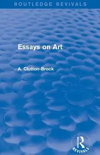 Essays on Art (Routledge Revivals) - Clutton-Brock A.