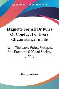 Etiquette For All Or Rules Of Conduct For Every Circumstance In Life - George Watson