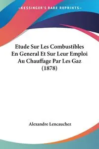 Etude Sur Les Combustibles En General Et Sur Leur Emploi Au Chauffage Par Les Gaz (1878) - Lencauchez Alexandre