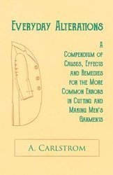 Everyday Alterations - A Compendium of Causes, Effects and Remedies for the More Common Errors in Cutting and Making Men's Garments - Carlstrom A.