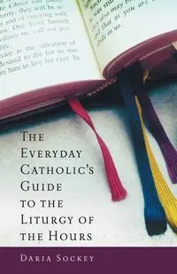 Everyday Catholic's Guide to the Liturgy of the Hours - Daria Sockey