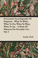 Everyman's Encyclopaedia Of Etiquette - What To Write, What To Do, What To Wear, What To Say - A Book Of Manners For Everyday Use - Vol. I - Emily Holt