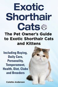 Exotic Shorthair Cats The Pet Owner’s Guide to Exotic Shorthair Cats and Kittens  Including Buying, Daily Care, Personality, Temperament, Health, Diet, Clubs and Breeders - Anderson Colette