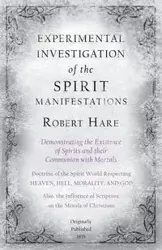 Experimental Investigation of the Spirit Manifestations, Demonstrating the Existence of Spirits and their Communion with Mortals - Doctrine of the Spirit World Respecting Heaven, Hell, Morality, and God - Robert Hare