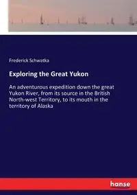 Exploring the Great Yukon - Frederick Schwatka