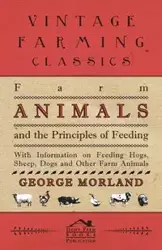 Farm Animals and the Principles of Feeding - With Information on Feeding Hogs, Sheep, Dogs and Other Farm Animals - George Morland