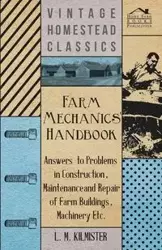 Farm Mechanics' Handbook - Answers to Problems in Construction, Maintenance and Repair of Farm Buildings, Machinery Etc - Kilmister L. M.