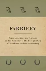 Farriery - Some Questions and Answers on the Anatomy of the Foot and Leg of the Horse, and on Shoemaking - Anon.