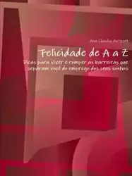 Felicidade de A a Z"-"Dicas para viver e romper as barreiras que separam você do emprego dos seus sonhos - Ana Claudia Antunes
