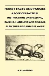 Ferret Facts and Fancies - A Book of Practical Instructions on Breeding, Raising, Handling and Selling; Also Their Use and Fur Value - Harding A. R.