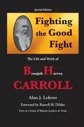 Fighting the Good Fight The Life and Work of B.H. Carroll - Alan J. Lefever