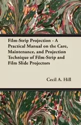 Film-Strip Projection - A Practical Manual on the Care, Maintenance, and Projection Technique of Film-Strip and Film Slide Projectors - Cecil A. Hill