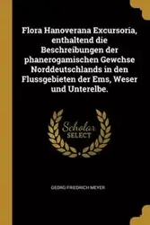 Flora Hanoverana Excursoria, enthaltend die Beschreibungen der phanerogamischen Gewchse Norddeutschlands in den Flussgebieten der Ems, Weser und Unterelbe. - Meyer Georg Friedrich