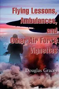 Flying Lessons, Ambulances, and Other Air Force Vignettes - Douglas R. Gracey