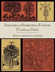 Folklore and Symbolism of Flowers, Plants and Trees [Illustrated Edition] - Lehner Ernst