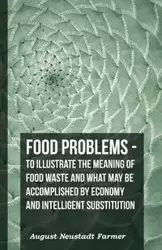 Food Problems - To Illustrate The Meaning Of Food Waste And What May Be Accomplished By Economy And Intelligent Substitution - August Farmer