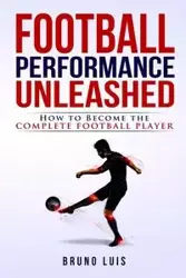 Football Performance Unleashed - How to Become The Complete Football Player - Luis Bruno