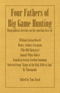 Four Fathers of Big Game Hunting - Biographical Sketches of the Sporting Lives of William Cotton Oswell, Henry Astbury Leveson, Samuel White Baker & R - Thormanby