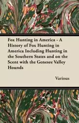 Fox Hunting in America - A History of Fox Hunting in America Including Hunting in the Southern States and on the Scent with the Genesee Valley Hounds - Various