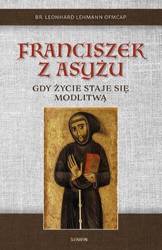 Franciszek z Asyżu. Gdy życie staje się modlitwą - br. Leonhard Lehman OFMCap