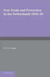 Free Trade and Protection in the Netherlands 1816 30 - Wright H. R. C.