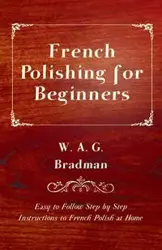 French Polishing for Beginners - Easy to Follow Step by Step Instructions to French Polish at Home - Bradman W. A. G.