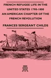 French Refugee Life in the United States 1790-1800 - An American Chapter of the French Revolution - Frances Childs Sergeant