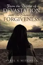 From the Depths of Devastation onto the Shores of Forgiveness - Mitchell Avril S.