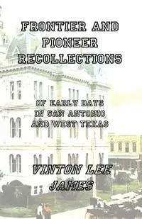 Frontier and Pioneer Recollections of Early Days in San Antonio and West Texas - James Lee Vinton